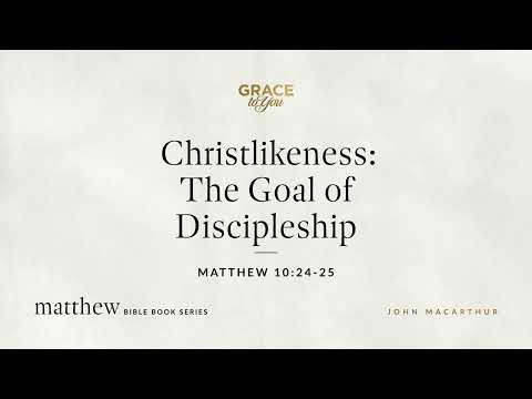 Christlikeness: The Goal of Discipleship (Matthew 10:24–25) John MacArthur
