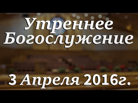 3 Апреля 2016г - Воскресенье - Утреннее Богослужение
