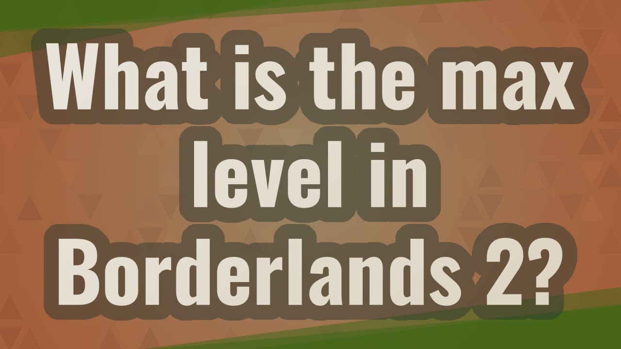What is the max level in Borderlands 2?