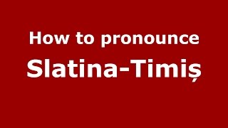 How to pronounce Slatina-Timiș