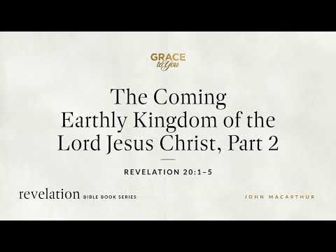 The Coming Earthly Kingdom of the Lord Jesus Christ, Part 2 (Revelation 20:1–5) John MacArthur
