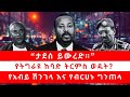 ታደሰ ይውረድ የትግራዩ ከባድ ትርምስ ወዴት የአብይ ሽንገላ �