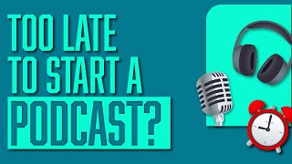 Is It Too Late To Start A Podcast | Start A Podcast in 2021