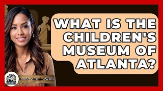 What Is The Children's Museum Of Atlanta? - Inside Museum Walls