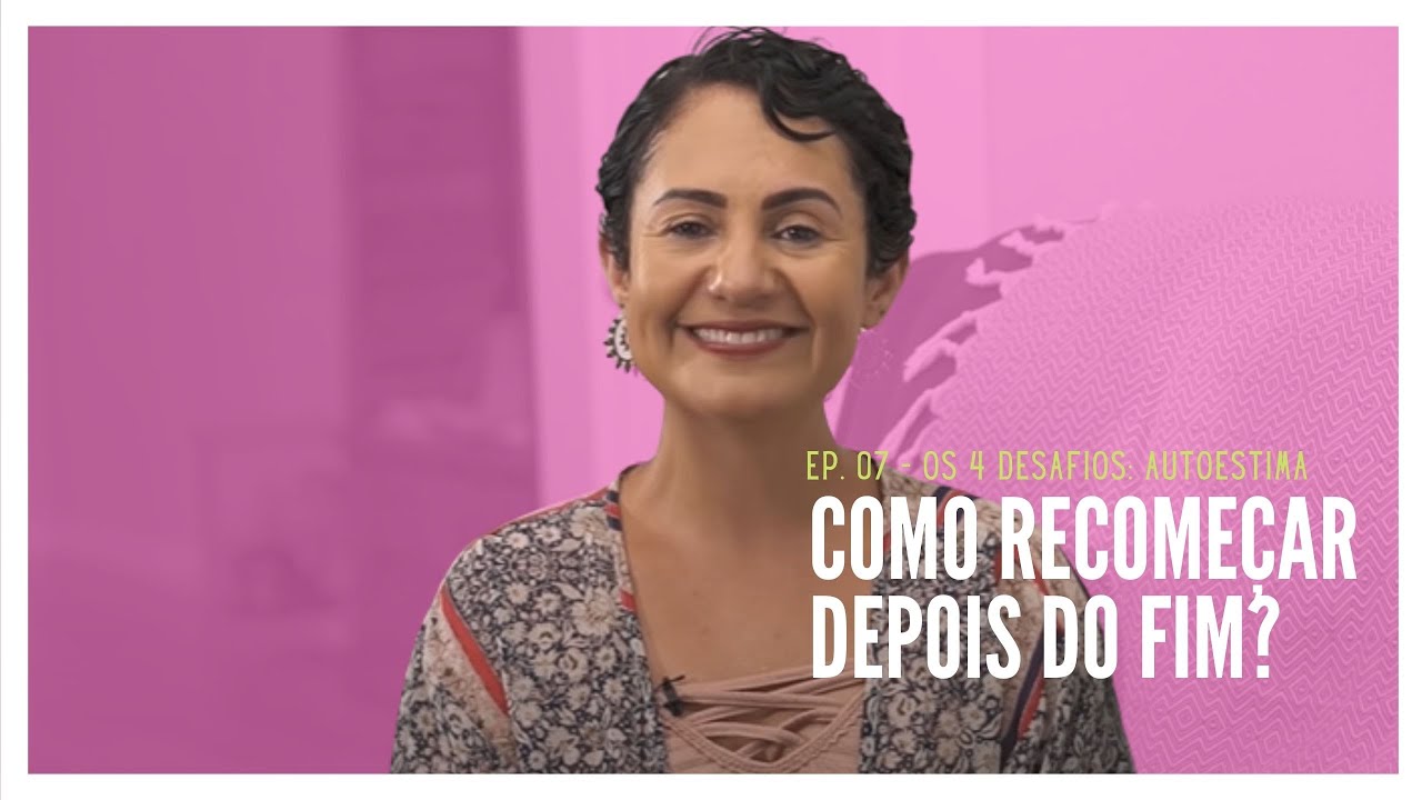 COMO RECOMEÇAR DEPOIS DO FIM? - EP. 07 SÉRIE OS 4 DESAFIOS: AUTOESTIMA