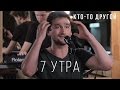кто-то другой | 7 утра 
