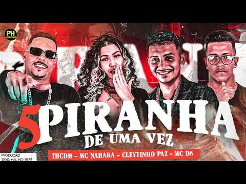 Th CDM, MC NAHARA, CLEYTINHO PAZ, EO DN BEH - 5 PIRANHA DE UMA VEZ