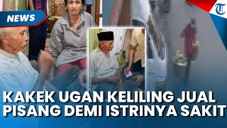 Cerita Hidup Kakek Ugan! Keliling Jual Pisang Demi Sang Istri yang Sakit Stroke Malah Dihajar OTK