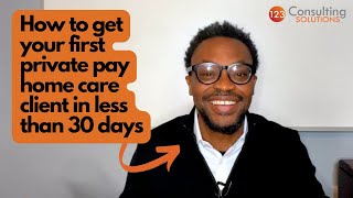 How to Get your First Private Pay Home Care Client in less than 30 Days