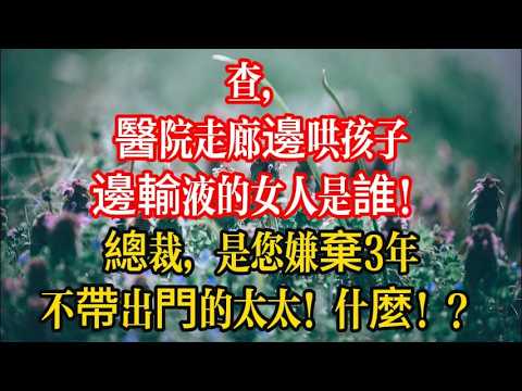 查，醫院走廊邊哄孩子邊輸液的女人是誰！總裁，是您嫌棄3年不帶出門的太太！什麼！？#爽文