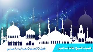 خطبة الجمعة بعنوان: ياعبادي - فضيلة الشيخ خالد إسماعيل image