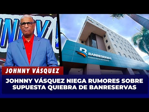 Johnny Vásquez denies rumors about alleged bankruptcy of Banreservas | El Garrote