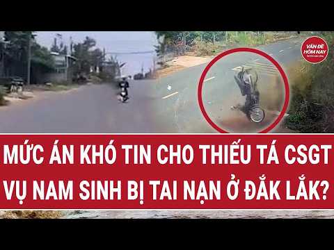 Tin tức toàn cảnh: Mức án nào dành cho Thiếu tá CSGT vụ nam sinh bị tai nạn ở Đắk Lắk?