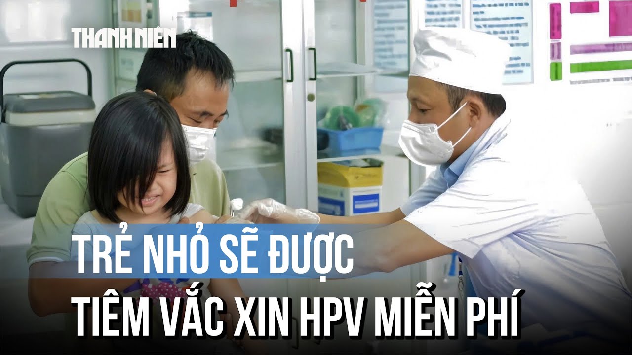Vắc xin ngừa ung thư do HPV sẽ tiêm miễn phí cho trẻ nhỏ