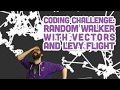 Coding Challenge #53: Random Walker with Vectors and Lévy Flight Coding Challenge #53: Random Walker with Vectors and Lévy Flight