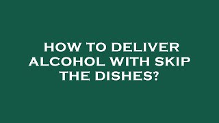 How to deliver alcohol with skip the dishes?
