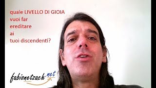 Quale livello di gioia vuoi far ereditare ai tuoi discendenti?