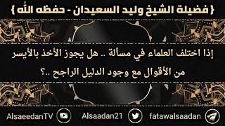 صورة إذا اختلف العلماء في مسألة .. هل يجوز الأخذ بالأيسر من الأقوال مع وجود الدليل الراجح ..؟