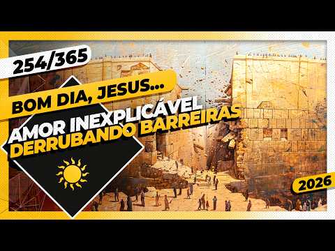 AMOR INEXPLICÁVEL: DERRUBANDO BARREIRAS – Bom dia, Jesus! 254/365 (2026)