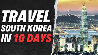 How to Spend 10 Days in SOUTH KOREA
