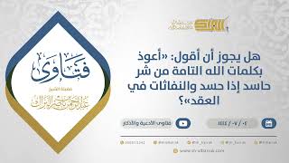 هل يجوز أن أقول: "أعوذ بكلمات الله التامة من شر حاسد إذا حسد والنفاثات في العقد"؟ (11692) image