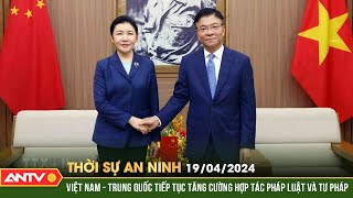 Thời sự an ninh ngày 19/4: Việt Nam - Trung Quốc tăng cường hợp tác pháp luật và tư pháp | ANTV