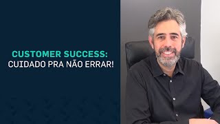 O que é Sucesso do Cliente (Customer Success): cuidado para não errar!