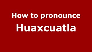 How to pronounce Huaxcuatla