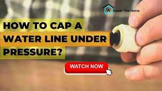 How To Cap A Water Line Under Pressure- Step By Step Process
