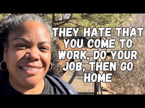 they hate that you come to work, do your job, then go home