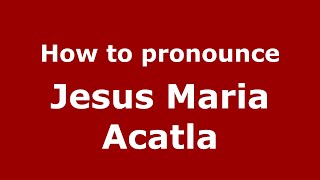 How to pronounce Jesus Maria Acatla