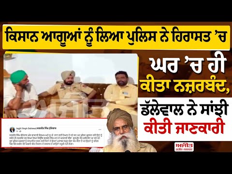 ਕਿਸਾਨ ਆਗੂਆਂ ਨੂੰ ਲਿਆ ਪੁਲਿਸ ਨੇ ਹਿਰਾਸਤ ’ਚ, ਘਰ ’ਚ ਹੀ ਕੀਤਾ ਨਜ਼ਰਬੰਦ,ਡੱਲੇਵਾਲ ਨੇ ਸਾਂਝੀ ਕੀਤੀ ਜਾਣਕਾਰੀ
