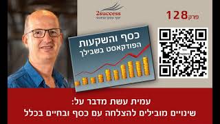 פרק 128 - שינויים מובילים להצלחה עם כסף ובחיים בכלל עם עמית עשת