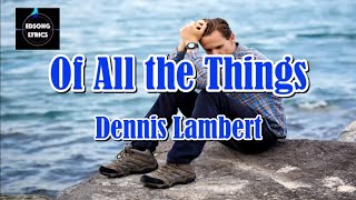 OF ALL THE THINGS  by DENNIS LAMBERT (LYRICS)