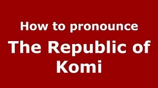 How to pronounce The Republic Of Komi