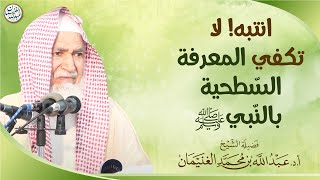 صورة انتبه! لا تكفي المعرفة السطحية بالنبي ﷺ | العلامة عبدالله الغنيمان