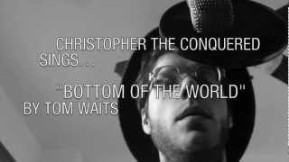 Christopher the Conquered Sings... "Bottom Of The World" by Tom Waits