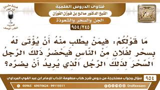 [245 -954] ما قولكم: فيمن يطلب منه أن يؤتى له بسحر لفلان من النَّاس فيلبى طلبه، ليضر به ذلك الشخص؟