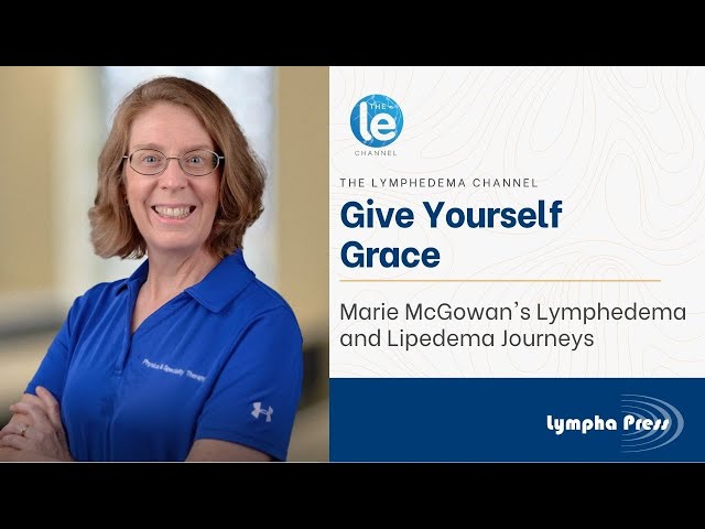 Give Yourself Grace: Marie McGowan’s Lymphedema and Lipedema Journeys