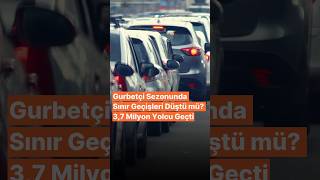 Gurbetçi Sezonunda Sınır Geçişleri Düştü mü? 3,7 Milyon Yolcu Geçti