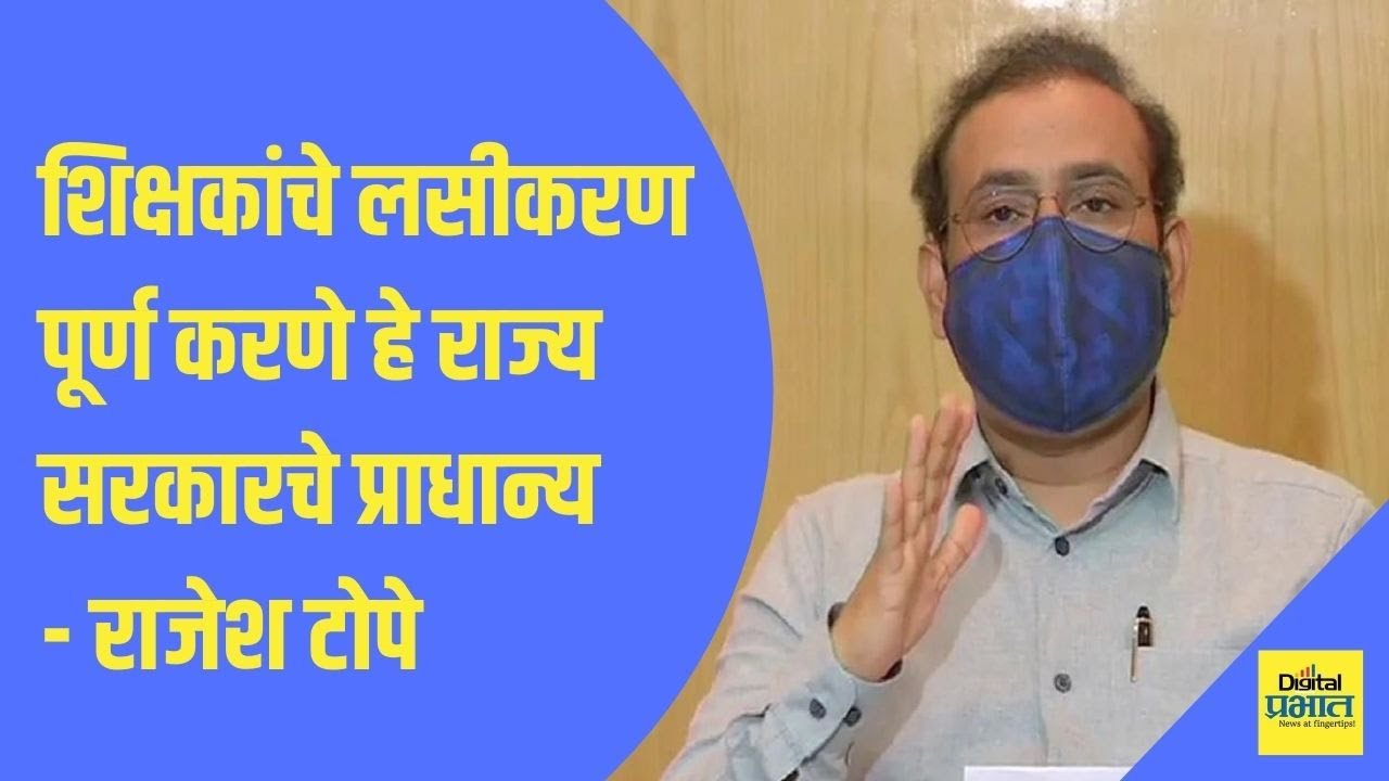 शिक्षकांचे लसीकरण पूर्ण करणे हे राज्य सरकारचे प्राधान्य – राजेश टोपे