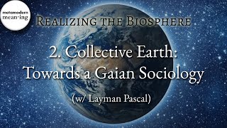 Realizing the Biosphere | 2. Collective Earth: Towards a Gaian Sociology (w/ Layman Pascal)