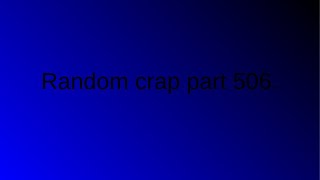 Random crap part 506.