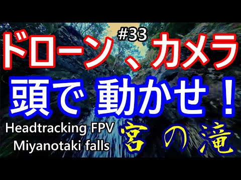 #33　カメラは頭で動かせ！　ドローンも手持ちカメラもヘッドトラッキング！　宮の滝　- Headtracking FPV of Miyano-taki falls -