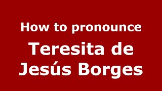 How to pronounce Teresita De Jesús Borges