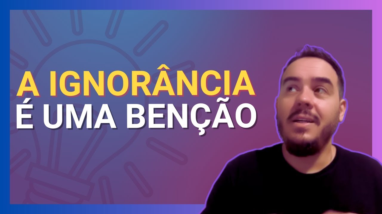 Ignorância é Uma Benção - O que podemos aprender sobre isso!