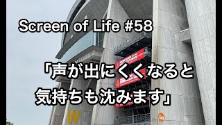 Screen of Life #58「声が出にくくなると気持ちも沈みます」