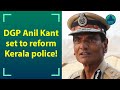 Kerala Police Chief Anil Kant Issues Set Of Instructions To Reform Kerala Police