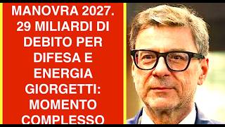 MANOVRA 2027. 29 MILIARDI DI DEBITO PER DIFESA E ENERGIA  GIORGETTI: MOMENTO COMPLESSO