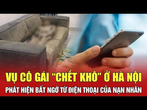 Vụ cô gái “chết khô” ở Hà Nội: Phát hiện bất ngờ từ điện thoại của nạn nhân